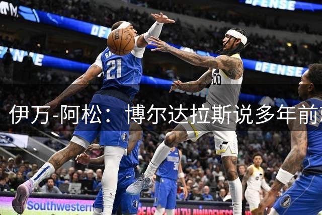 伊万-阿松：博尔达拉斯说多年前就开始关注我