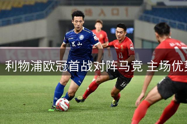 利物浦欧冠首战对阵马竞 主场优势明显有望取胜