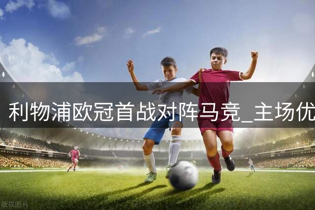 利物浦欧冠首战对阵马竞 主场优势明显有望取胜