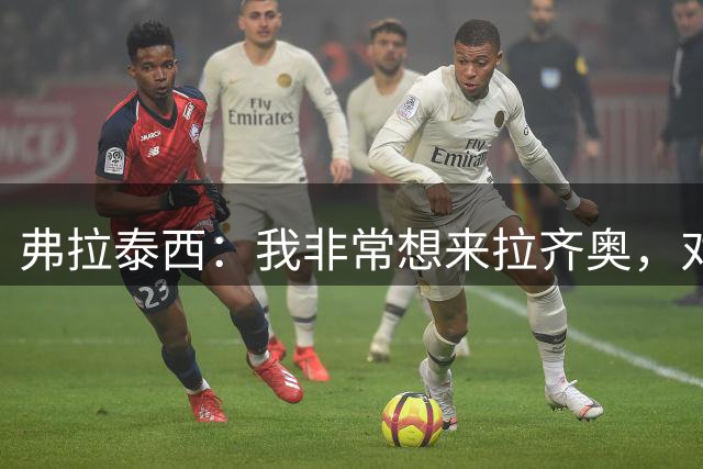 弗拉泰西：我非常想来拉齐奥，对国米没有任何复仇的感觉
